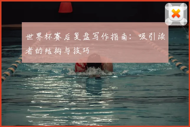 世界杯赛后复盘写作指南：吸引读者的结构与技巧