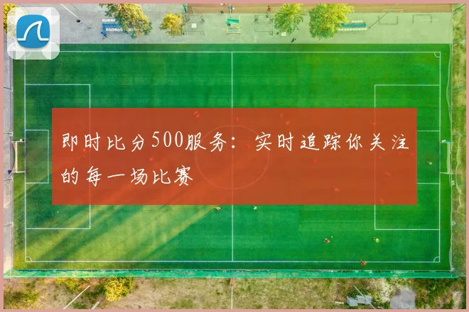 即时比分500服务:实时追踪你关注的每一场比赛