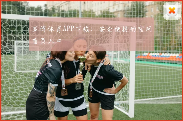 亚傅体育APP下载:安全便捷的官网首页入口