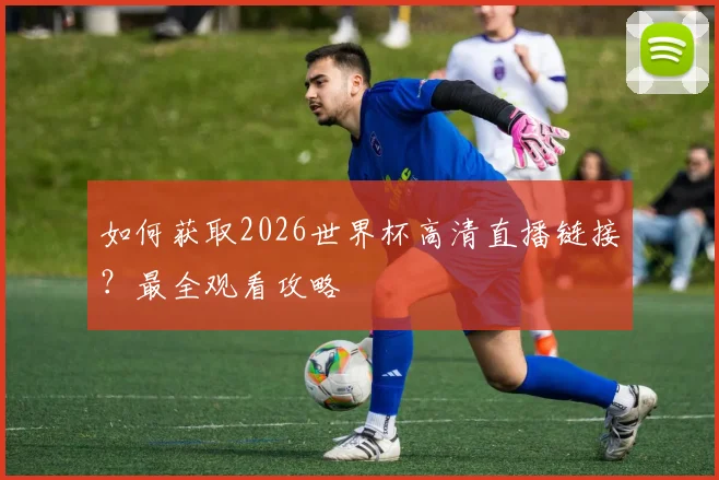 如何获取2026世界杯高清直播链接?最全观看攻略