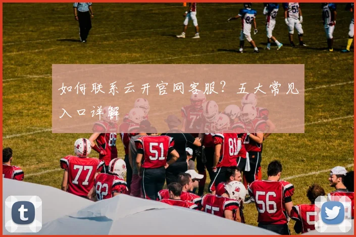 如何联系云开官网客服？五大常见入口详解