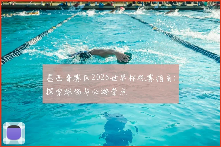 墨西哥赛区2026世界杯观赛指南：探索球场与必游景点