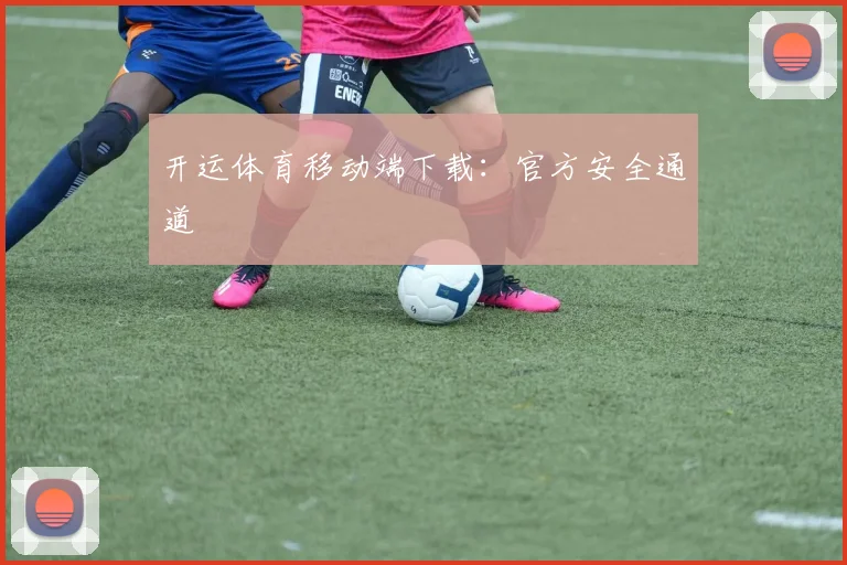 开运体育移动端下载：官方安全通道
