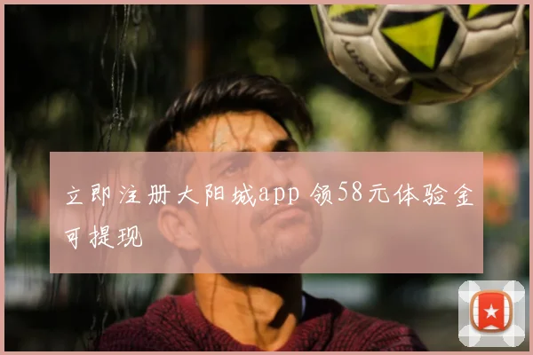立即注册大阳城app 领58元体验金可提现