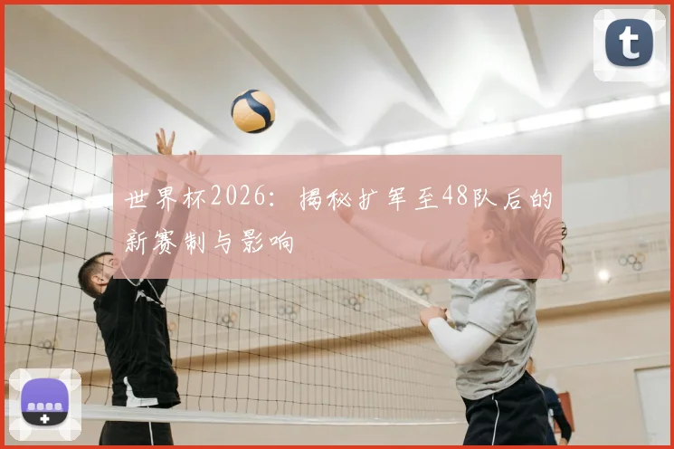 世界杯2026:揭秘扩军至48队后的新赛制与影响