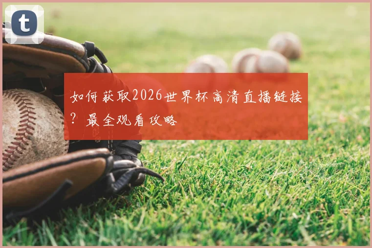 如何获取2026世界杯高清直播链接?最全观看攻略