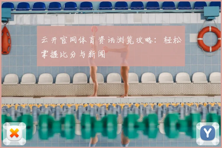 云开官网体育资讯浏览攻略:轻松掌握比分与新闻