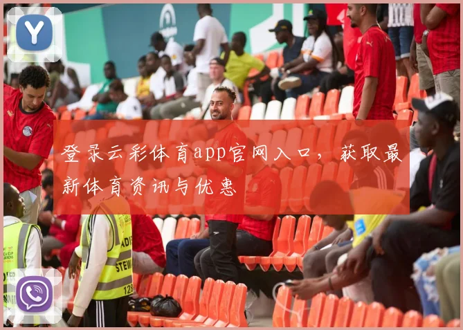 登录云彩体育app官网入口，获取最新体育资讯与优惠