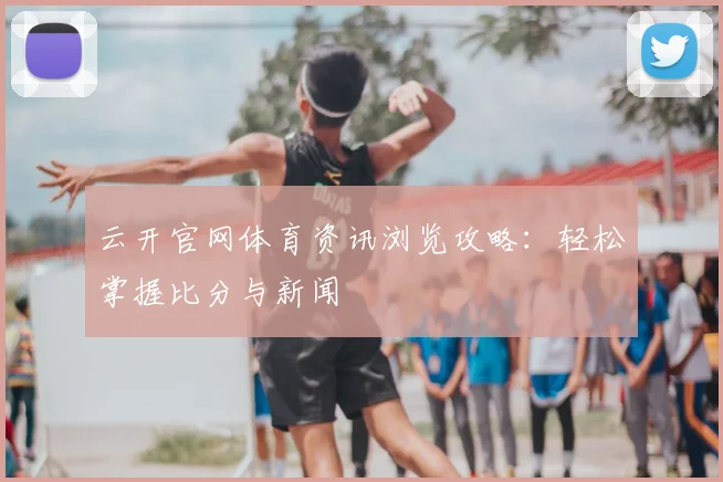 云开官网体育资讯浏览攻略:轻松掌握比分与新闻