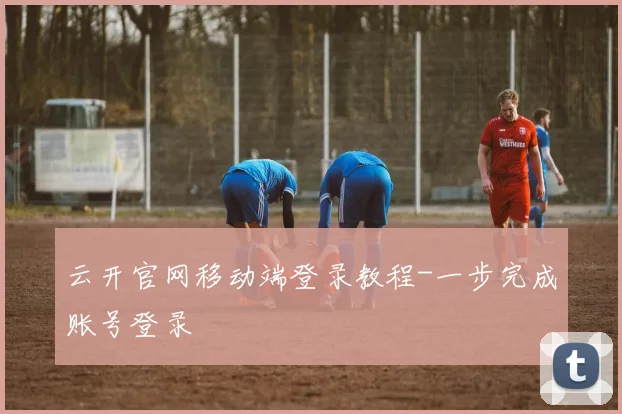 云开官网移动端登录教程-一步完成账号登录
