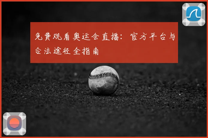 免费观看奥运会直播：官方平台与合法途径全指南