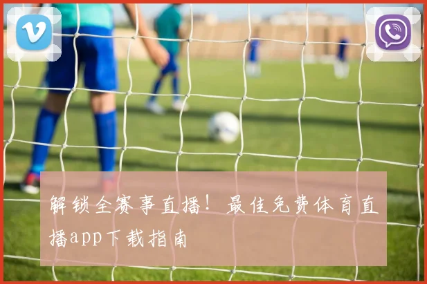 解锁全赛事直播!最佳免费体育直播app下载指南