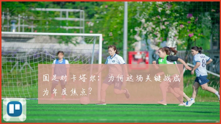 国足对卡塔尔:为何这场关键战成为年度焦点?