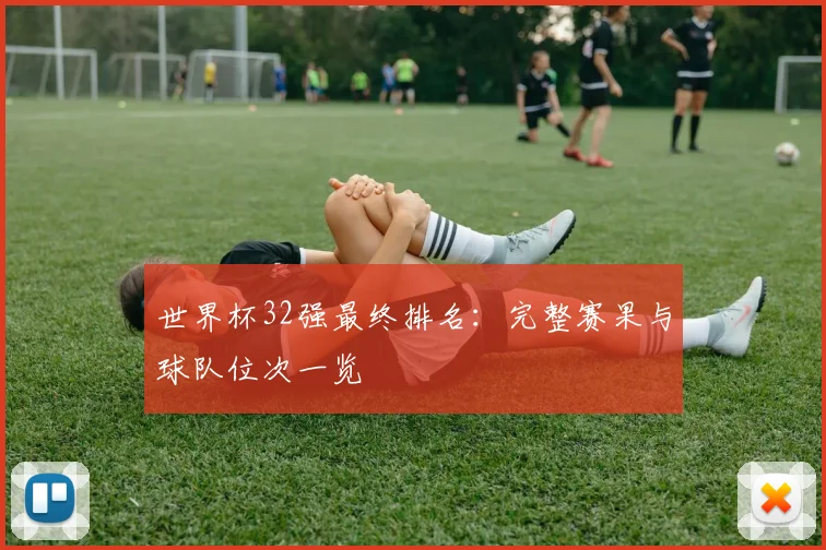 世界杯32强最终排名：完整赛果与球队位次一览