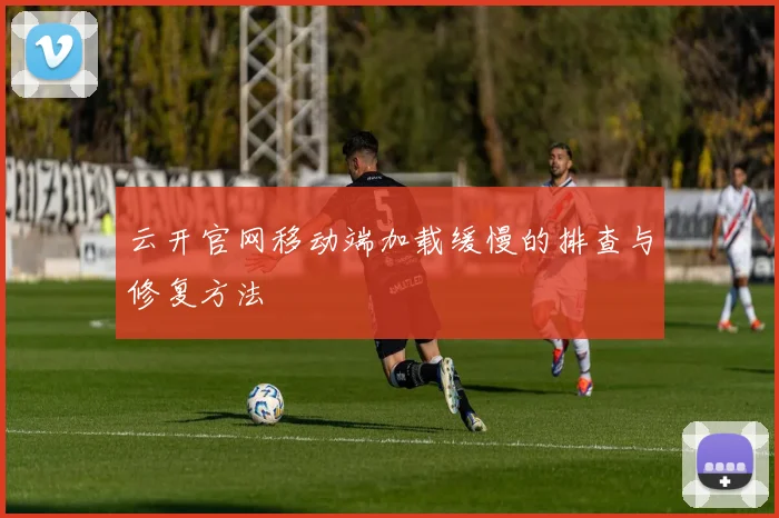 云开官网移动端加载缓慢的排查与修复方法