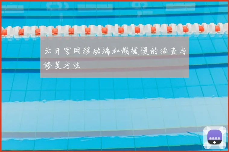 云开官网移动端加载缓慢的排查与修复方法