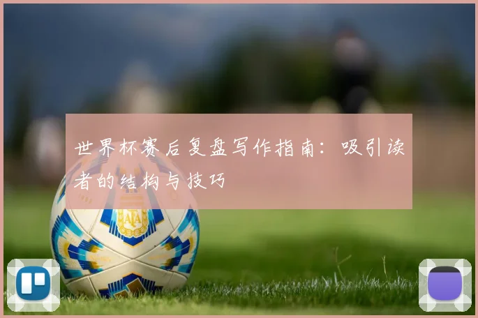 世界杯赛后复盘写作指南：吸引读者的结构与技巧
