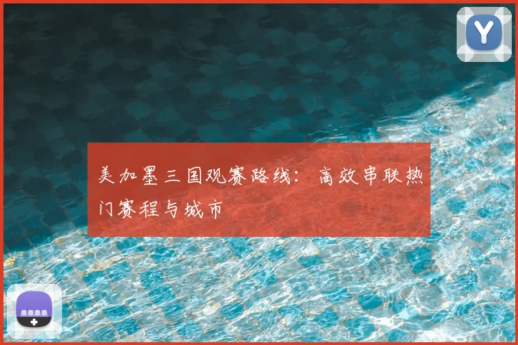 美加墨三国观赛路线：高效串联热门赛程与城市
